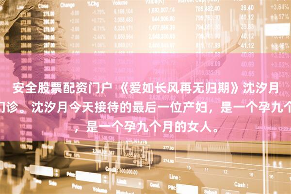 安全股票配资门户 《爱如长风再无归期》沈汐月谢珏 产科门诊。沈汐月今天接待的最后一位产妇，是一个孕九个月的女人。