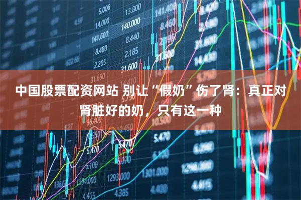 中国股票配资网站 别让“假奶”伤了肾：真正对肾脏好的奶，只有这一种