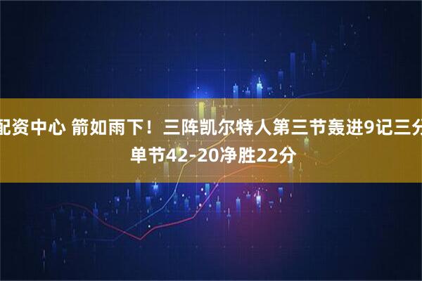 配资中心 箭如雨下！三阵凯尔特人第三节轰进9记三分 单节42-20净胜22分